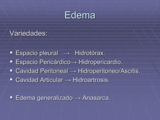 Edema
Variedades:
 Espacio pleural → Hidrotórax.
 Espacio Pericárdico→ Hidropericardio.
 Cavidad Peritoneal → Hidroperitoneo/Ascitis.
 Cavidad Articular → Hidroartrosis.
 Edema generalizado → Anasarca.
 