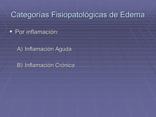 Categorías Fisiopatológicas de Edema
 Por inflamación:
A) Inflamación Aguda
B) Inflamación Crónica
 