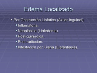 Edema Localizado
 Por Obstrucción Linfática (Axilar-Inguinal).
Inflamatoria.
Neoplásica (Linfedema).
Post-quirúrgica.
Post-radiación.
Infestación por Filaria (Elefantiasis).
 
