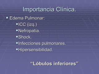 Importancia Clínica.
 Edema Pulmonar:
ICC (izq.)
Nefropatía.
Shock.
Infecciones pulmonares.
Hipersensibilidad.
“Lóbulos inferiores”
 