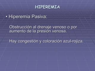 HIPEREMIA
• Hiperemia Pasiva:
Obstrucción al drenaje venoso o por
aumento de la presión venosa.
Hay congestión y coloración azul-rojiza.
 