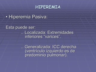 HIPEREMIA
• Hiperemia Pasiva:
Esta puede ser:
.. Localizada: Extremidades
inferiores “varices”.
.. Generalizada: ICC derecha
(ventrículo izquierdo es de
predominio pulmonar).
 