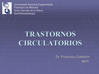 TRASTORNOS
CIRCULATORIOS
Dr. Francisco Calderón
MFP.
Universidad Nacional Experimental
Francisco de Miranda
Área Ciencias de la Salud
Morfofisiopatología
 