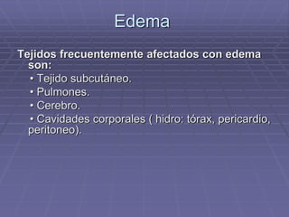 Edema
Tejidos frecuentemente afectados con edema
son:
• Tejido subcutáneo.
• Pulmones.
• Cerebro.
• Cavidades corporales ( hidro: tórax, pericardio,
peritoneo).
 