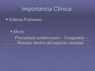 Importancia Clínica.
 Edema Pulmonar:
 Micro:
Precipitado proteinaceo - Coagulado –
Rosado dentro del espacio alveolar.
 