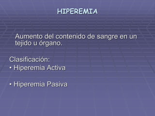 HIPEREMIA
Aumento del contenido de sangre en un
tejido u órgano.
Clasificación:
• Hiperemia Activa
• Hiperemia Pasiva
 