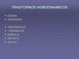 TRASTORNOS HEMODINAMICOS
 EDEMA
 HIPEREMIA
 HEMORRAGIA
 TROMBOSIS
 EMBOLIA
 INFARTO
 SHOCK
 