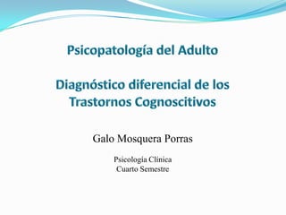 Psicopatología del AdultoDiagnóstico diferencial de los Trastornos Cognoscitivos Galo Mosquera Porras Psicología Clínica Cuarto Semestre 