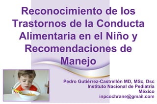 Pedro Gutiérrez-Castrellón MD, MSc, Dsc Instituto Nacional de Pediatría México [email_address] Reconocimiento de los Trastornos de la Conducta Alimentaria en el Niño y Recomendaciones de Manejo 