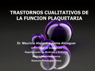 TRASTORNOS CUALITATIVOS DE
  LA FUNCION PLAQUETARIA




  Dr. Mauricio Alejandro Jaime Almaguer
           Universidad de Guanajuato
      Departamento de Medicina y Nutrición
            Modulo Medicina Interna
           Rotación Patologia Clinica
 