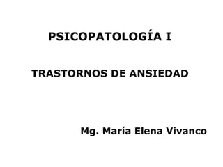 PSICOPATOLOGÍA I


TRASTORNOS DE ANSIEDAD




      Mg. María Elena Vivanco
 