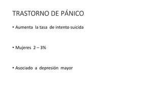 TRASTORNO DE PÁNICO
• Aumenta la tasa de intento suicida
• Mujeres 2 – 3%
• Asociado a depresión mayor
 