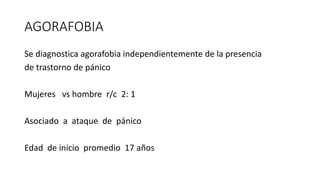 AGORAFOBIA
Se diagnostica agorafobia independientemente de la presencia
de trastorno de pánico
Mujeres vs hombre r/c 2: 1
Asociado a ataque de pánico
Edad de inicio promedio 17 años
 