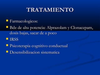 TRATAMIENTOTRATAMIENTO
 Farmacologicos:Farmacologicos:
 Bdz de alta potencia: Alprazolam y Clonacepam,Bdz de alta potencia: Alprazolam y Clonacepam,
dosis bajas, sacar de a pocodosis bajas, sacar de a poco
 IRSSIRSS
 Psicoterapia cognitivo conductualPsicoterapia cognitivo conductual
 Desensibilizacion sistematicaDesensibilizacion sistematica
 