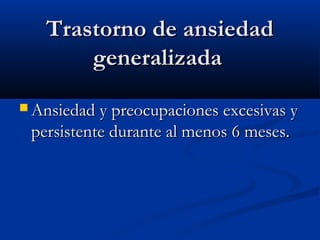 Trastorno de ansiedadTrastorno de ansiedad
generalizadageneralizada
 Ansiedad y preocupaciones excesivas yAnsiedad y preocupaciones excesivas y
persistente durante al menos 6 meses.persistente durante al menos 6 meses.
 