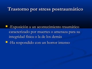 Trastorno por stress postraumáticoTrastorno por stress postraumático
 -Exposición a un acontecimiento traumático-Exposición a un acontecimiento traumático
caracterizado por muertes o amenaza para sucaracterizado por muertes o amenaza para su
integridad física o la de los demásintegridad física o la de los demás
 -Ha respondido con un horror intenso-Ha respondido con un horror intenso
 