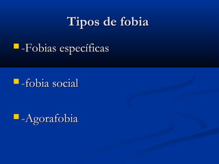 Tipos de fobiaTipos de fobia
 -Fobias específicas-Fobias específicas
 -fobia social-fobia social
 -Agorafobia-Agorafobia
 