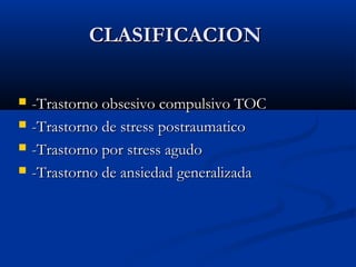 CLASIFICACIONCLASIFICACION
 -Trastorno obsesivo compulsivo TOC-Trastorno obsesivo compulsivo TOC
 -Trastorno de stress postraumatico-Trastorno de stress postraumatico
 -Trastorno por stress agudo-Trastorno por stress agudo
 -Trastorno de ansiedad generalizada-Trastorno de ansiedad generalizada
 
