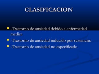 CLASIFICACIONCLASIFICACION
 -Trastorno de ansiedad debido a enfermedad-Trastorno de ansiedad debido a enfermedad
medicamedica
 -Trastorno de ansiedad inducido por sustancias-Trastorno de ansiedad inducido por sustancias
 -Trastorno de ansiedad no especificado-Trastorno de ansiedad no especificado
 