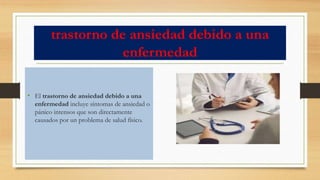 trastorno de ansiedad debido a una
enfermedad
• El trastorno de ansiedad debido a una
enfermedad incluye síntomas de ansiedad o
pánico intensos que son directamente
causados por un problema de salud físico.
 
