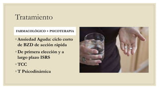 Tratamiento
FARMACOLÓGICO + PSICOTERAPIA
◦ Ansiedad Aguda: ciclo corto
de BZD de acción rápida
◦ De primera elección y a
largo plazo ISRS
◦ TCC
◦ T Psicodinámica
 