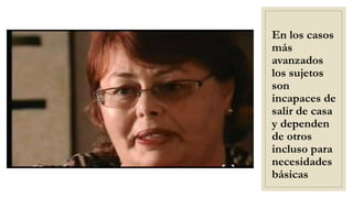 En los casos
más
avanzados
los sujetos
son
incapaces de
salir de casa
y dependen
de otros
incluso para
necesidades
básicas
 