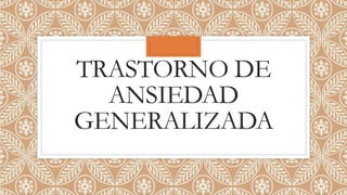 TRASTORNO DE
ANSIEDAD
GENERALIZADA
 