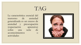 TAG
La característica esencial del
trastorno de ansiedad
generalizada es un exceso de
ansiedad y preocupación
(expectación aprensiva)
sobre una serie de
acontecimientos o
actividades
 