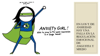 EN LOS T. DE
ANSIEDAD
HAY UNA
FALLA EN LA
REGULACIÓN
EMOCIONAL
DE
ANGUSTIA Y
MIEDO
 