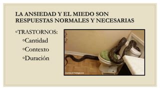 LA ANSIEDAD Y EL MIEDO SON
RESPUESTAS NORMALES Y NECESARIAS
◦TRASTORNOS:
◦Cantidad
◦Contexto
◦Duración
 