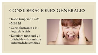 CONSIDERACIONES GENERALES
◦Inicio temprano 17-23
◦M:H 2:1
◦Curso fluctuante a lo
largo de la vida
◦Deterioro funcional y ↓
calidad de vida similar a
enfermedades crónicas
 