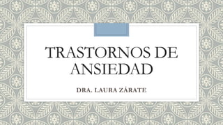 TRASTORNOS DE
ANSIEDAD
DRA. LAURA ZÁRATE
 