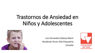Trastornos de Ansiedad en
Niños y Adolescentes
Luis Fernando Collazos Marín
Residente Tercer Año Psiquiatría
Univalle
 