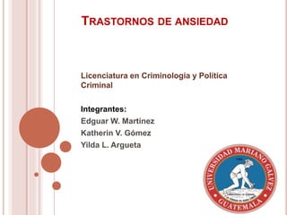 TRASTORNOS DE ANSIEDAD
Licenciatura en Criminología y Política
Criminal
Integrantes:
Edguar W. Martínez
Katherin V. Gómez
Yilda L. Argueta
 