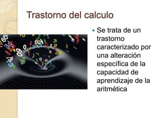 Trastorno del calculo
                  Se trata de un
                   trastorno
                   caracterizado por
                   una alteración
                   específica de la
                   capacidad de
                   aprendizaje de la
                   aritmética
 