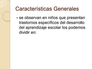 Características Generales
   se observan en niños que presentan
    trastornos específicos del desarrollo
    del aprendizaje escolar los podemos
    dividir en:
 