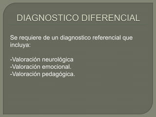 Se requiere de un diagnostico referencial que
incluya:

-Valoración neurológica
-Valoración emocional.
-Valoración pedagógica.
 