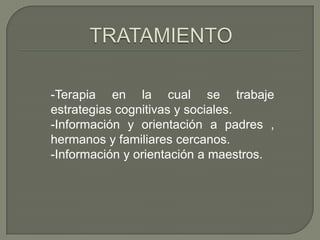 -Terapia en la cual se trabaje
estrategias cognitivas y sociales.
-Información y orientación a padres ,
hermanos y familiares cercanos.
-Información y orientación a maestros.
 