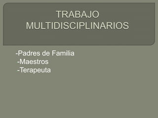 -Padres de Familia
--Maestros
--Terapeuta
 