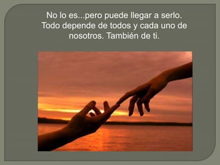 No lo es...pero puede llegar a serlo.
Todo depende de todos y cada uno de
       nosotros. También de ti.
 