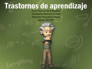 Trastornos de aprendizaje Víctor Manuel Mora Bautista Estudiante Medicina X nivel Rotación Psiquiatría infantil Agosto 26/2009 