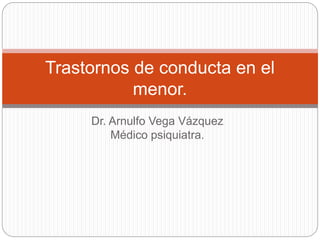 Dr. Arnulfo Vega Vázquez
Médico psiquiatra.
Trastornos de conducta en el
menor.
 