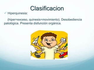 Clasificacion
 Hiperquinesia:
(hiper=exceso, quinesis=movimiento). Desobediencia
patológica. Presenta disfunción orgánica.
 