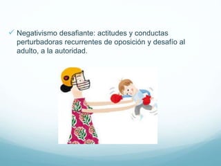  Negativismo desafiante: actitudes y conductas
perturbadoras recurrentes de oposición y desafío al
adulto, a la autoridad.
 