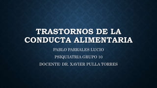 TRASTORNOS DE LA
CONDUCTA ALIMENTARIA
PABLO PARRALES LUCIO
PSIQUIATRIA GRUPO 10
DOCENTE: DR. XAVIER PULLA TORRES
 