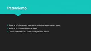 Tratamiento:
 Darle al niño laxantes o enemas para eliminar heces duras y secas.
 Darle al niño ablandadores de heces.
 Tomar vaselina líquida saborizadas por corto tiempo.
 