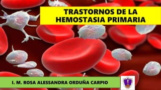 TRASTORNOS DE LA
HEMOSTASIA PRIMARIA
I. M. ROSA ALESSANDRA ORDUÑA CARPIO
 