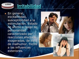 LOGO
 En general,
excitabilidad,
susceptibilidad a la
estimulación. Estado
de ánimo o rasgo de
personalidad
caracterizado por
reacciones afectivas
exageradas, de ira o
de malhumor, frente
a las influencias
exteriores.
 