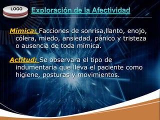 LOGO
Mímica: Facciones de sonrisa,llanto, enojo,
cólera, miedo, ansiedad, pánico y tristeza
o ausencia de toda mímica.
Actitud: Se observara el tipo de
indumentaria que lleva el paciente como
higiene, posturas y movimientos.
 