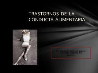 TRASTORNOS DE LA
CONDUCTA ALIMENTARIA




         DRA. ELOINA GPE. GONZÁLEZ GUZMÁN
             PSIQUIATRA PSICOGERIATRA
                      04 05 2012
 